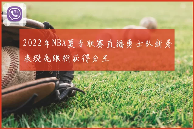 2022年NBA夏季联赛直播勇士队新秀表现亮眼斩获得分王