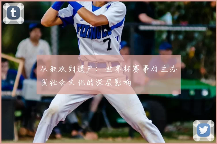 从狂欢到遗产:世界杯赛事对主办国社会文化的深层影响