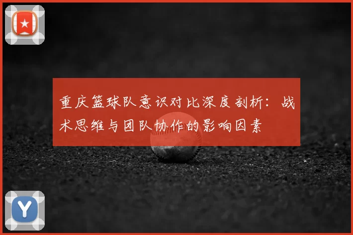 重庆篮球队意识对比深度剖析:战术思维与团队协作的影响因素