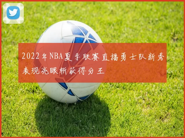2022年NBA夏季联赛直播勇士队新秀表现亮眼斩获得分王
