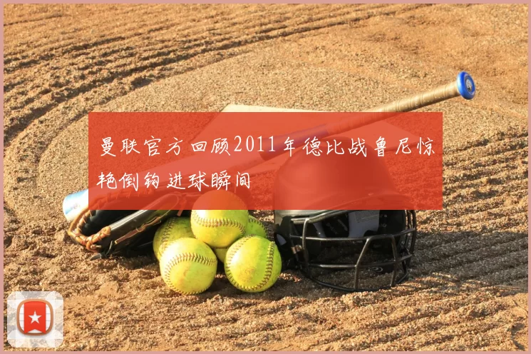 曼联官方回顾2011年德比战鲁尼惊艳倒钩进球瞬间