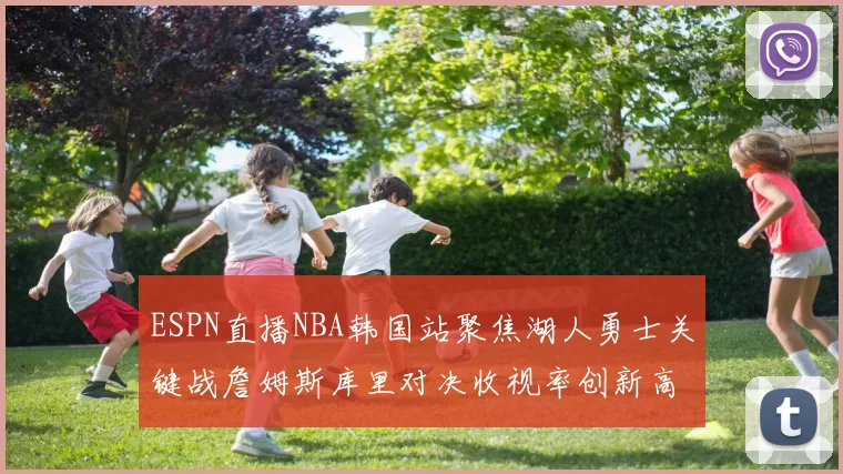 ESPN直播NBA韩国站聚焦湖人勇士关键战詹姆斯库里对决收视率创新高