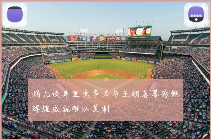 娟儿谈库里竞争力与王朝落幕感慨辉煌成就难以复制