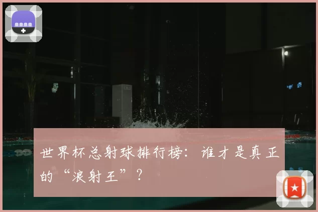 世界杯总射球排行榜：谁才是真正的“浪射王”？