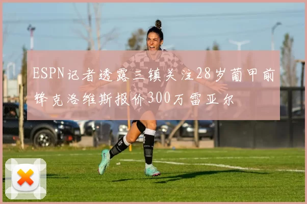 ESPN记者透露三镇关注28岁葡甲前锋克洛维斯报价300万雷亚尔