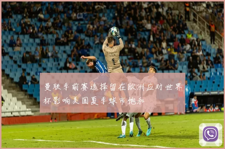 曼联季前赛选择留在欧洲应对世界杯影响美国夏季球市饱和