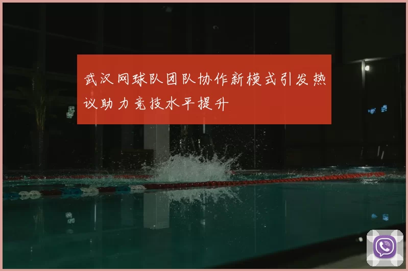 武汉网球队团队协作新模式引发热议助力竞技水平提升