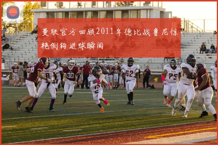 曼联官方回顾2011年德比战鲁尼惊艳倒钩进球瞬间