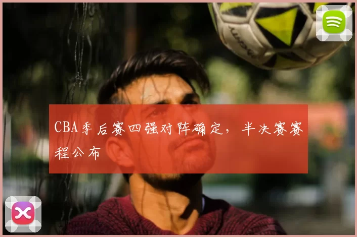 CBA季后赛四强对阵确定，半决赛赛程公布