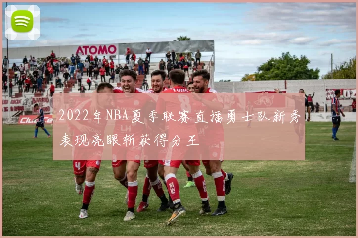2022年NBA夏季联赛直播勇士队新秀表现亮眼斩获得分王