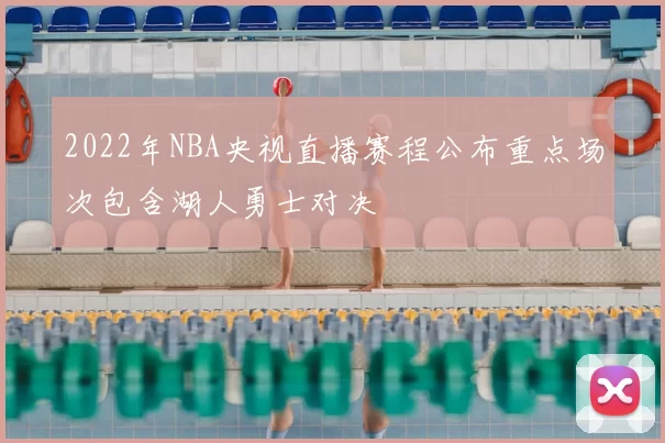 2022年NBA央视直播赛程公布重点场次包含湖人勇士对决