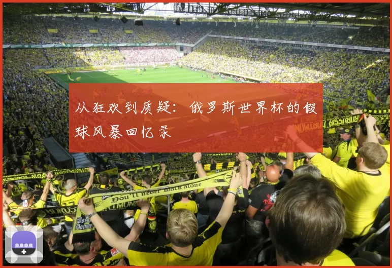 从狂欢到质疑:俄罗斯世界杯的假球风暴回忆录
