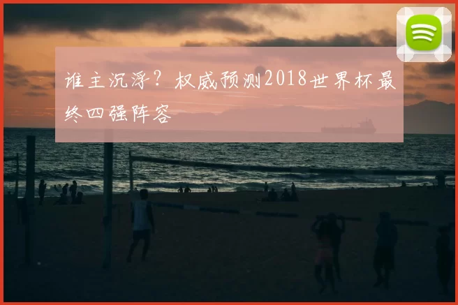 谁主沉浮?权威预测2018世界杯最终四强阵容
