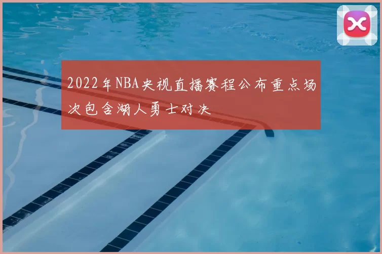 2022年NBA央视直播赛程公布重点场次包含湖人勇士对决