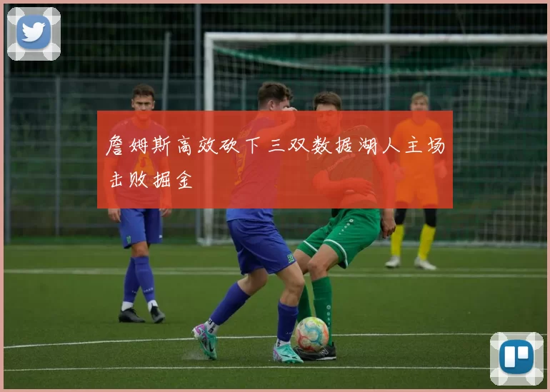 詹姆斯高效砍下三双数据湖人主场击败掘金