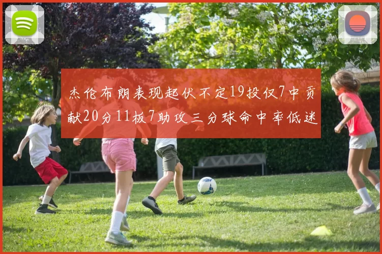 杰伦布朗表现起伏不定19投仅7中贡献20分11板7助攻三分球命中率低迷