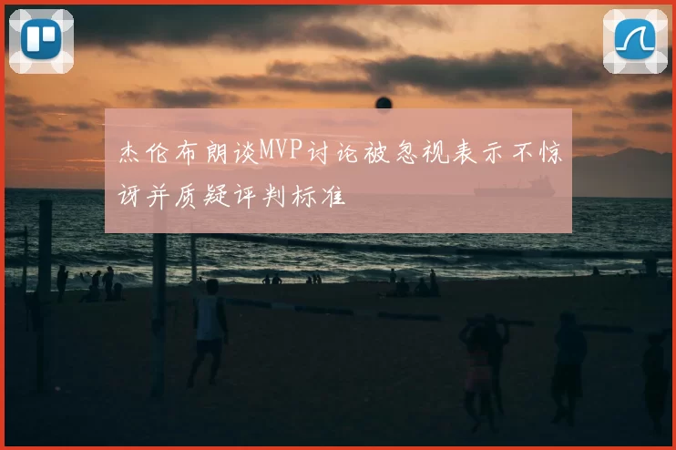 杰伦布朗谈MVP讨论被忽视表示不惊讶并质疑评判标准