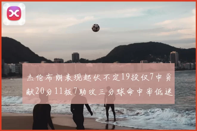 杰伦布朗表现起伏不定19投仅7中贡献20分11板7助攻三分球命中率低迷
