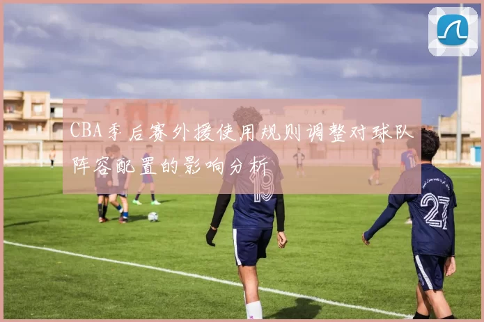CBA季后赛外援使用规则调整对球队阵容配置的影响分析