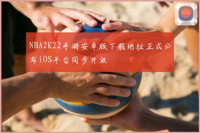 NBA2K22手游安卓版下载地址正式公布iOS平台同步开放