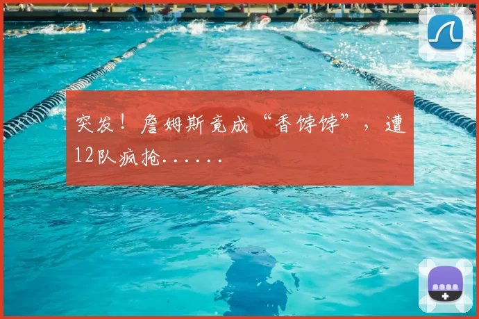突发!詹姆斯竟成“香饽饽”,遭12队疯抢......
