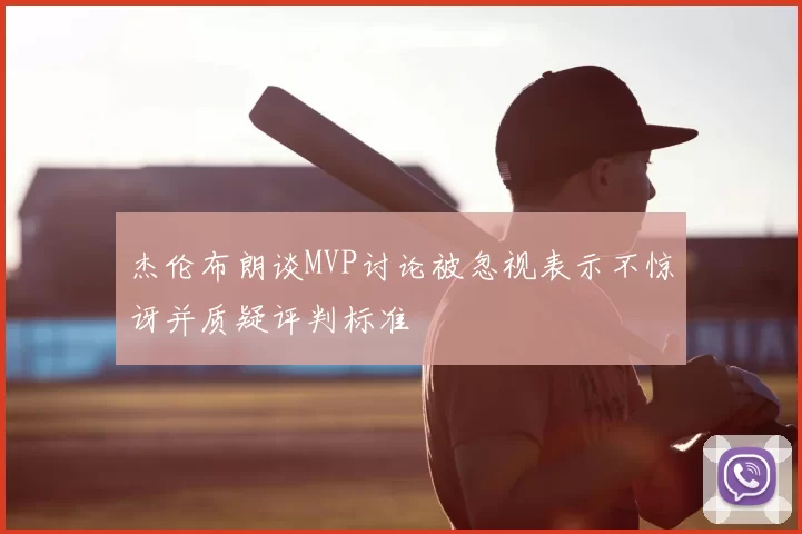杰伦布朗谈MVP讨论被忽视表示不惊讶并质疑评判标准