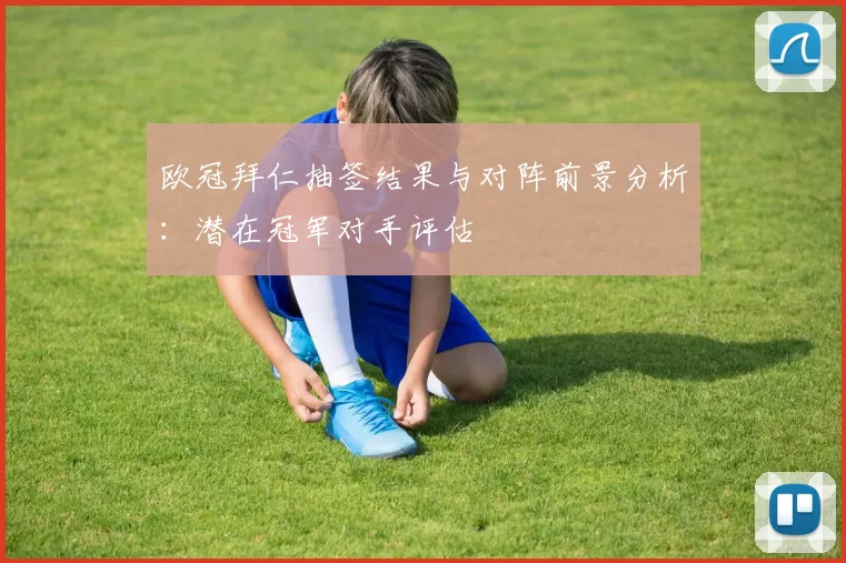欧冠拜仁抽签结果与对阵前景分析：潜在冠军对手评估