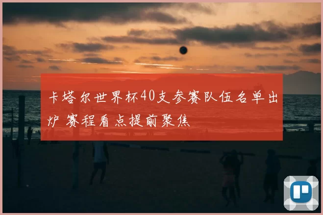 卡塔尔世界杯40支参赛队伍名单出炉 赛程看点提前聚焦