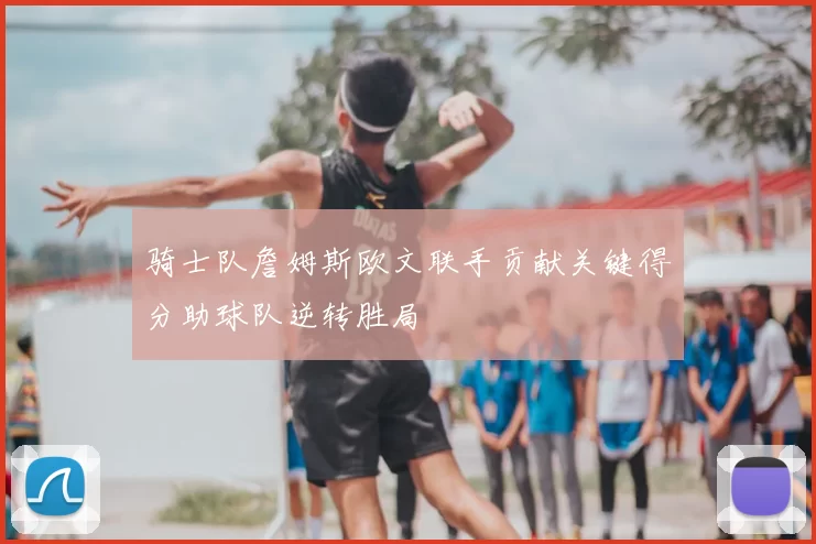骑士队詹姆斯欧文联手贡献关键得分助球队逆转胜局
