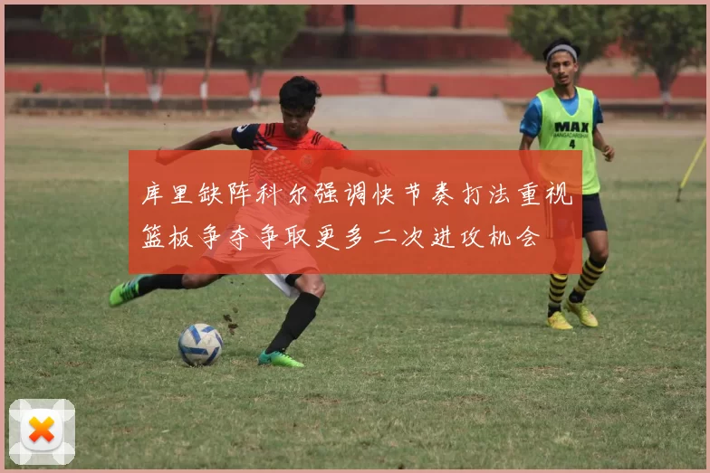 库里缺阵科尔强调快节奏打法重视篮板争夺争取更多二次进攻机会
