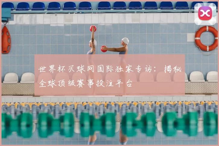 世界杯买球网国际独家专访：揭秘全球顶级赛事投注平台