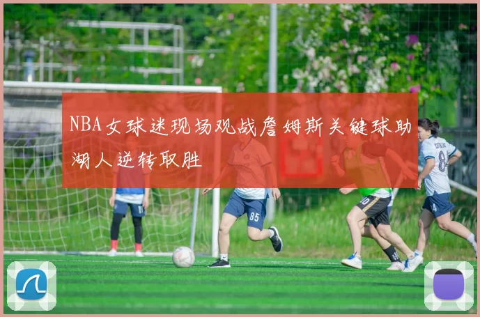 NBA女球迷现场观战詹姆斯关键球助湖人逆转取胜