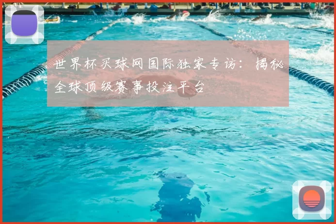 世界杯买球网国际独家专访：揭秘全球顶级赛事投注平台