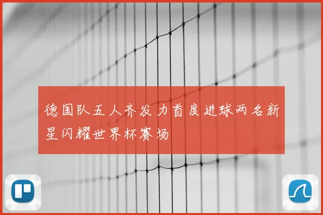 德国队五人齐发力首度进球两名新星闪耀世界杯赛场