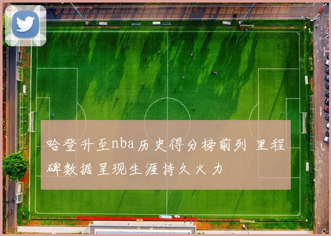 哈登升至nba历史得分榜前列 里程碑数据呈现生涯持久火力