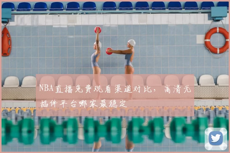 NBA直播免费观看渠道对比，高清无插件平台哪家最稳定
