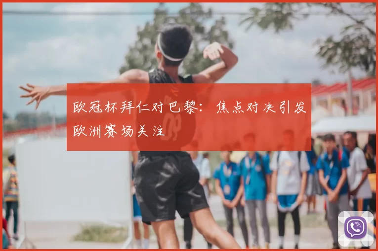 欧冠杯拜仁对巴黎:焦点对决引发欧洲赛场关注