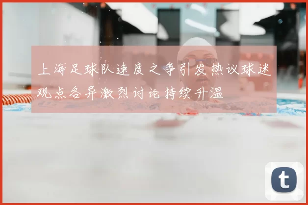 上海足球队速度之争引发热议球迷观点各异激烈讨论持续升温