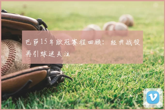 巴萨15年欧冠赛程回顾:经典战役再引球迷关注