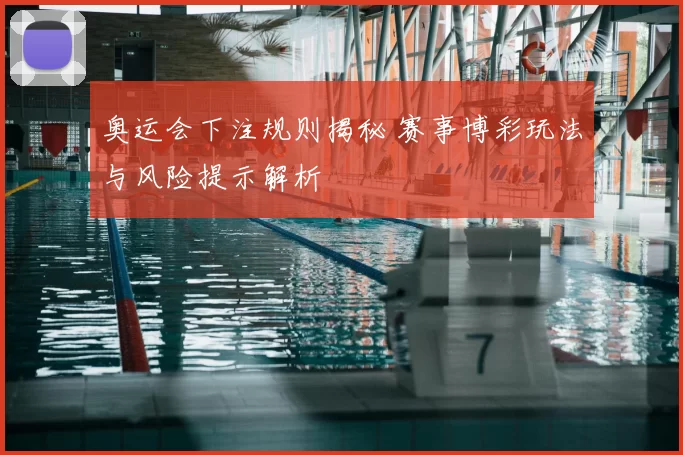 奥运会下注规则揭秘 赛事博彩玩法与风险提示解析