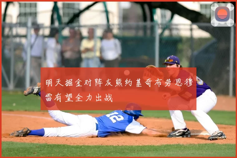 明天掘金对阵灰熊约基奇布劳恩穆雷有望全力出战