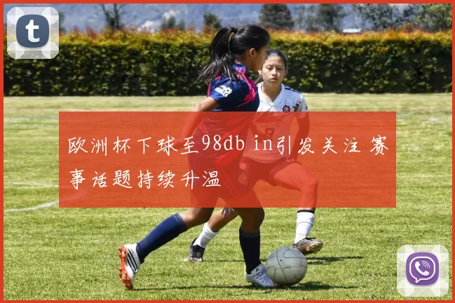 欧洲杯下球至98db in引发关注 赛事话题持续升温