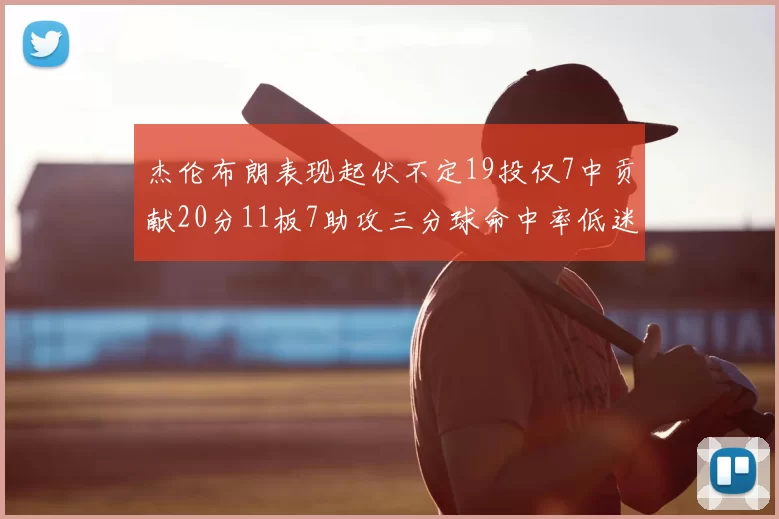 杰伦布朗表现起伏不定19投仅7中贡献20分11板7助攻三分球命中率低迷