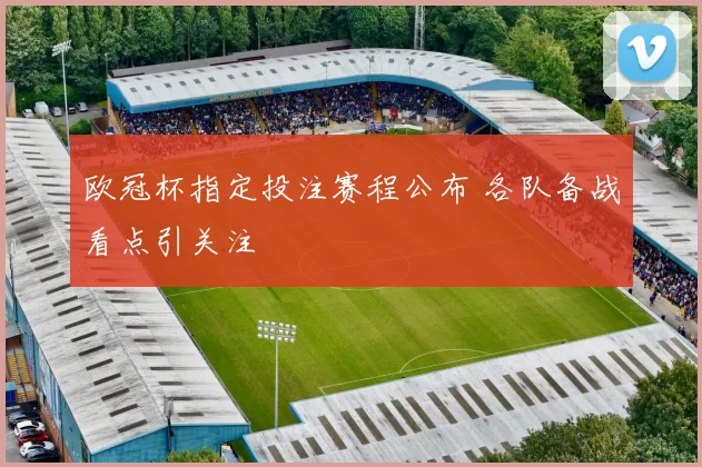欧冠杯指定投注赛程公布 各队备战看点引关注