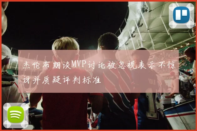 杰伦布朗谈MVP讨论被忽视表示不惊讶并质疑评判标准