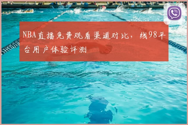 NBA直播免费观看渠道对比，线98平台用户体验评测