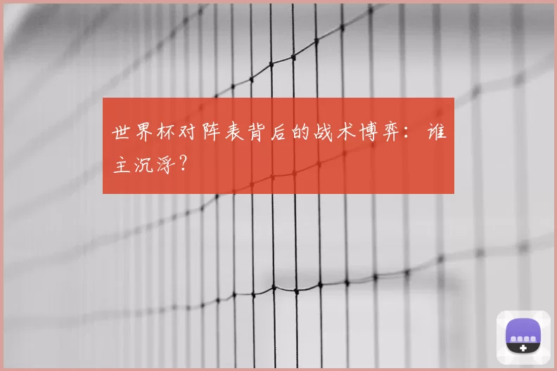 世界杯对阵表背后的战术博弈：谁主沉浮？