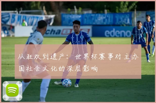从狂欢到遗产:世界杯赛事对主办国社会文化的深层影响