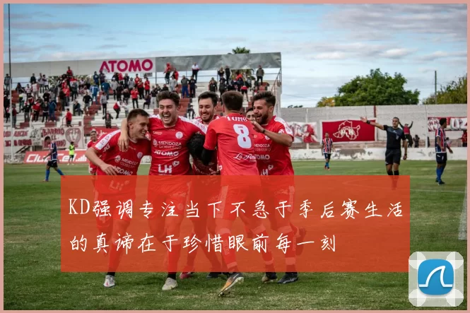 KD强调专注当下不急于季后赛生活的真谛在于珍惜眼前每一刻