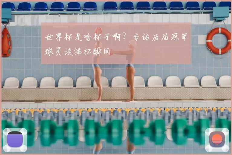 世界杯是啥杯子啊?专访历届冠军球员谈捧杯瞬间